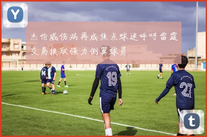 杰伦威伤病再成焦点球迷呼吁雷霆交易换取强力侧翼球员