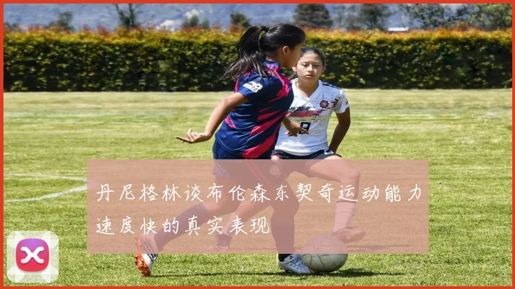 丹尼格林谈布伦森东契奇运动能力速度快的真实表现