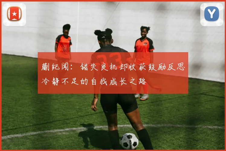 蒯纪闻：错失良机却收获鼓励反思冷静不足的自我成长之路