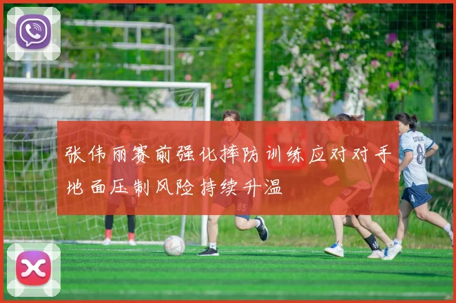 张伟丽赛前强化摔防训练应对对手地面压制风险持续升温