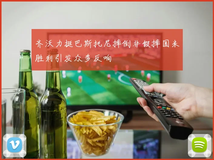 齐沃力挺巴斯托尼摔倒非假摔国米胜利引发众多反响
