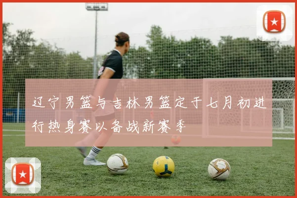 辽宁男篮与吉林男篮定于七月初进行热身赛以备战新赛季