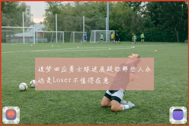 追梦回应勇士球迷质疑称那些人永远是Loser不值得在意