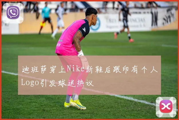 迪班萨穿上Nike新鞋后跟印有个人Logo引发球迷热议
