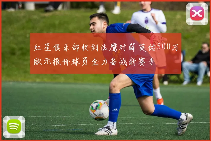 红星俱乐部收到法鹰对薛英佑500万欧元报价球员全力备战新赛季