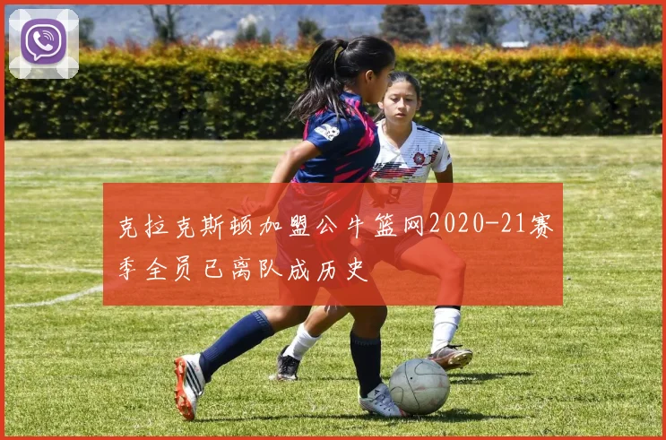 克拉克斯顿加盟公牛篮网2020-21赛季全员已离队成历史