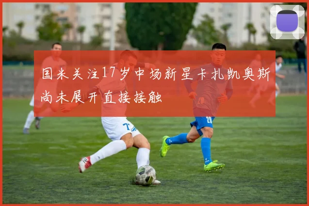 国米关注17岁中场新星卡扎凯奥斯尚未展开直接接触