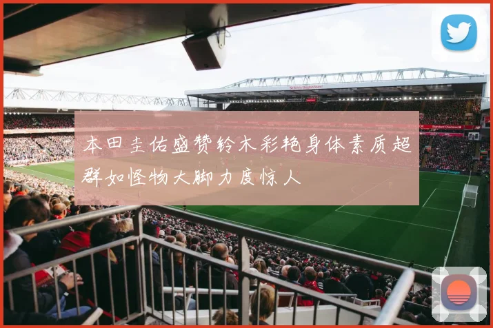 本田圭佑盛赞铃木彩艳身体素质超群如怪物大脚力度惊人