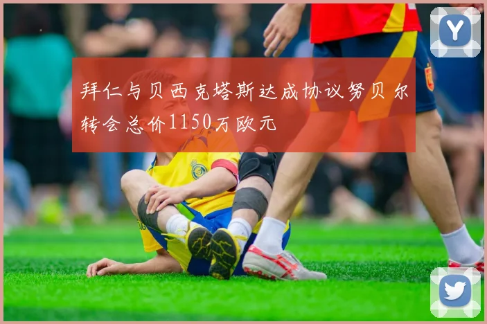 拜仁与贝西克塔斯达成协议努贝尔转会总价1150万欧元