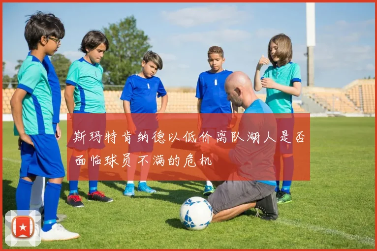 斯玛特肯纳德以低价离队湖人是否面临球员不满的危机