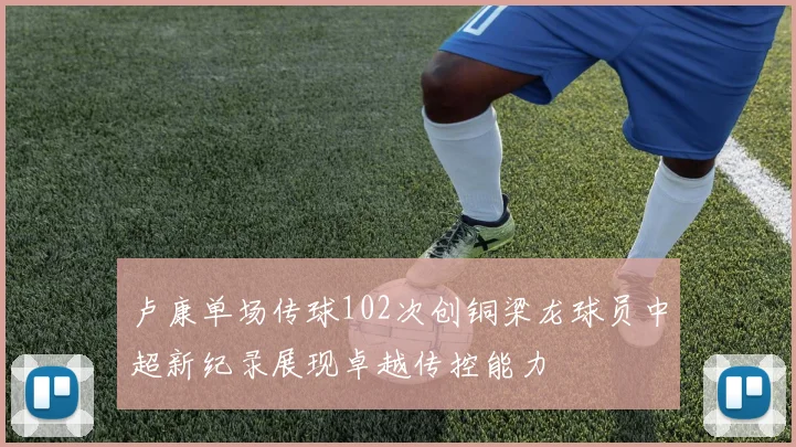 卢康单场传球102次创铜梁龙球员中超新纪录展现卓越传控能力