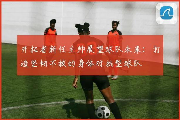 开拓者新任主帅展望球队未来：打造坚韧不拔的身体对抗型球队