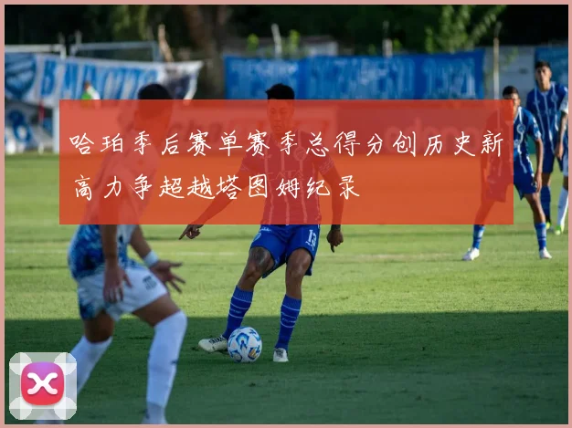 哈珀季后赛单赛季总得分创历史新高力争超越塔图姆纪录