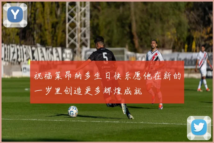 祝福莱昂纳多生日快乐愿他在新的一岁里创造更多辉煌成就