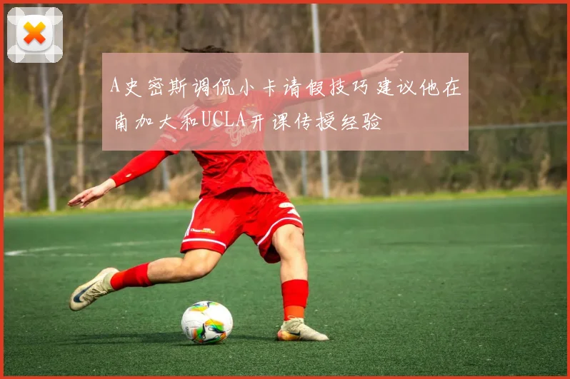 A史密斯调侃小卡请假技巧建议他在南加大和UCLA开课传授经验
