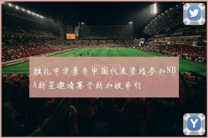 雅礼中学勇夺中国代表资格参加NBA新星邀请赛于新加坡举行