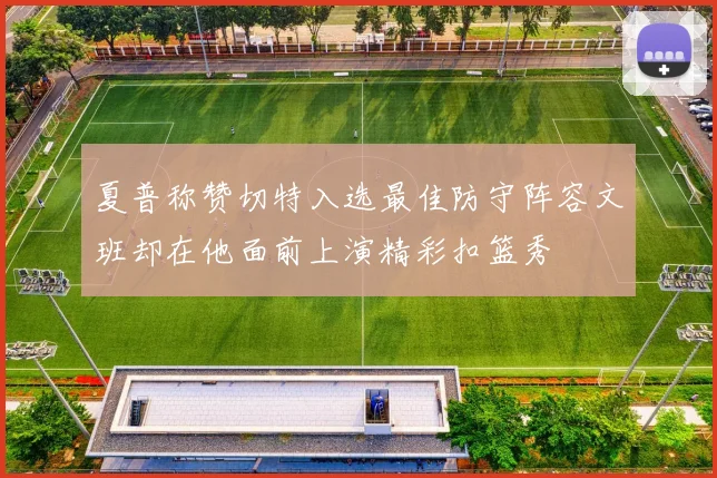 夏普称赞切特入选最佳防守阵容文班却在他面前上演精彩扣篮秀