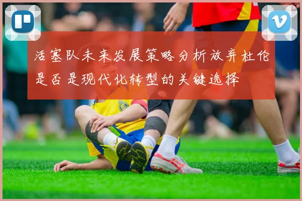 活塞队未来发展策略分析放弃杜伦是否是现代化转型的关键选择
