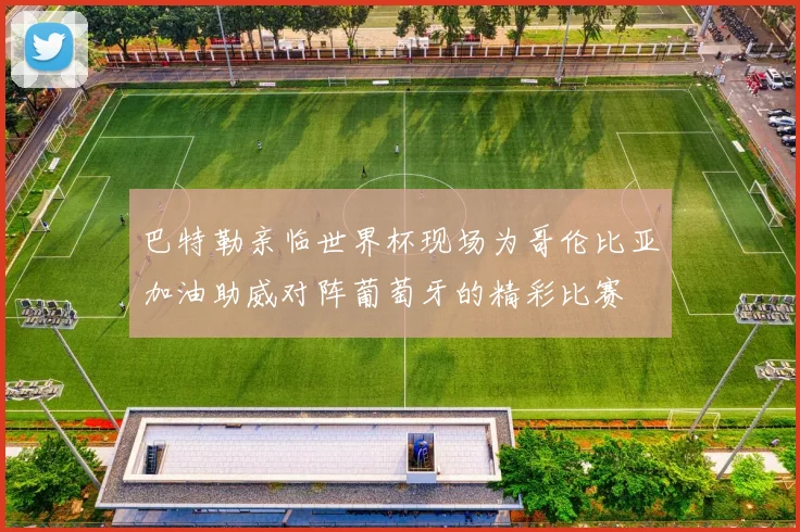 巴特勒亲临世界杯现场为哥伦比亚加油助威对阵葡萄牙的精彩比赛