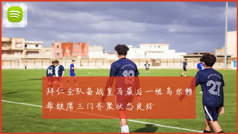 拜仁全队备战皇马最后一练乌尔赖希缺席三门齐聚状态良好