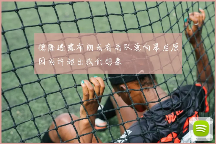 德隆透露布朗或有离队意向幕后原因或许超出我们想象