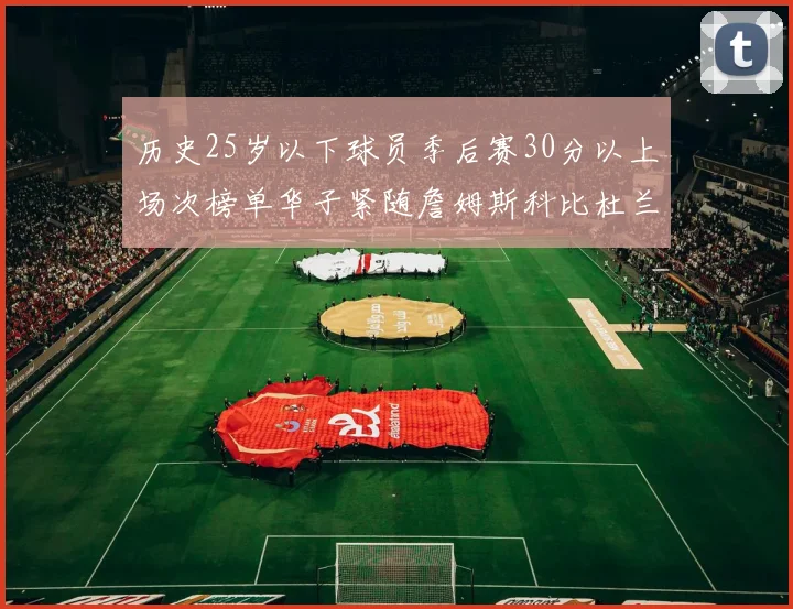 历史25岁以下球员季后赛30分以上场次榜单华子紧随詹姆斯科比杜兰特之后