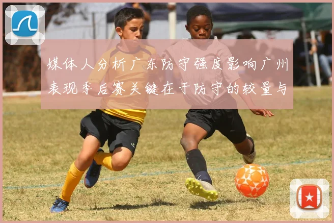 媒体人分析广东防守强度影响广州表现季后赛关键在于防守的较量与适应能力